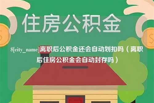 靖江离职后公积金还会自动划扣吗（离职后住房公积金会自动封存吗）