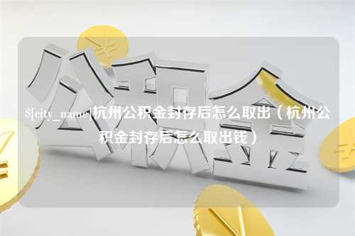 靖江杭州公积金封存后怎么取出（杭州公积金封存后怎么取出钱）