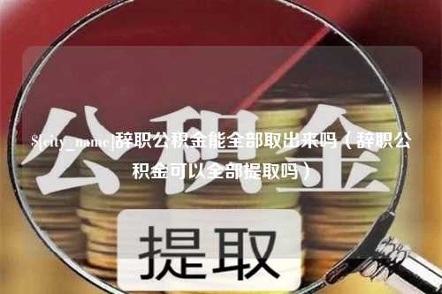 靖江辞职公积金能全部取出来吗（辞职公积金可以全部提取吗）