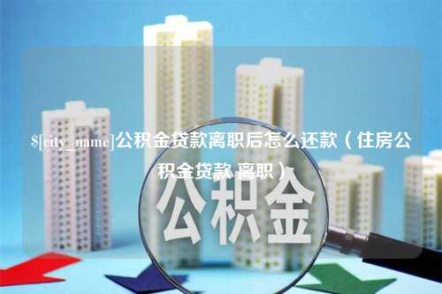 靖江公积金贷款离职后怎么还款（住房公积金贷款 离职）