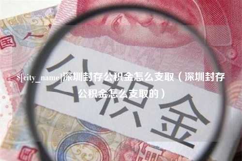 靖江深圳封存公积金怎么支取（深圳封存公积金怎么支取的）