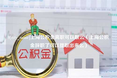 靖江上海公积金离职可以取么（上海公积金辞职了可以提取出来么）