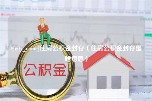 靖江住房公积金封存（住房公积金封存是啥意思）