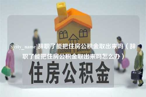 靖江辞职了能把住房公积金取出来吗（辞职了能把住房公积金取出来吗怎么办）