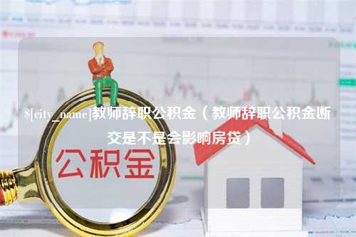 靖江教师辞职公积金（教师辞职公积金断交是不是会影响房贷）