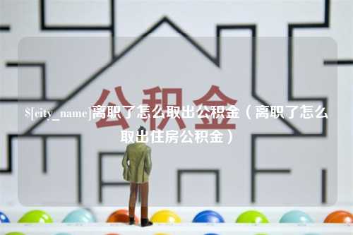 靖江离职了怎么取出公积金（离职了怎么取出住房公积金）