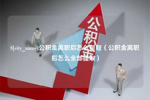 靖江公积金离职后怎么帮取（公积金离职后怎么全部提取）