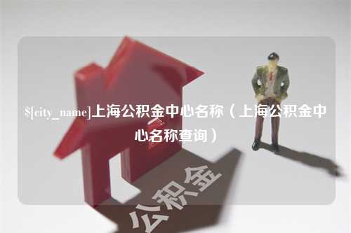 靖江上海公积金中心名称（上海公积金中心名称查询）