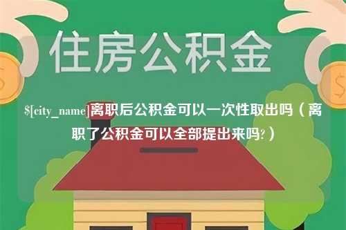 靖江离职后公积金可以一次性取出吗（离职了公积金可以全部提出来吗?）