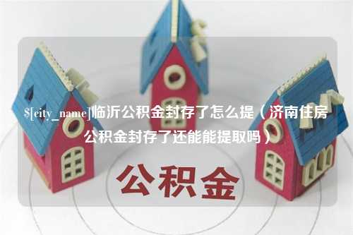 靖江临沂公积金封存了怎么提（济南住房公积金封存了还能能提取吗）