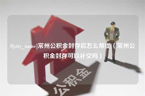 靖江常州公积金封存后怎么帮提（常州公积金封存可以补交吗）