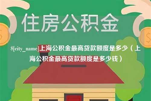 靖江上海公积金最高贷款额度是多少（上海公积金最高贷款额度是多少钱）